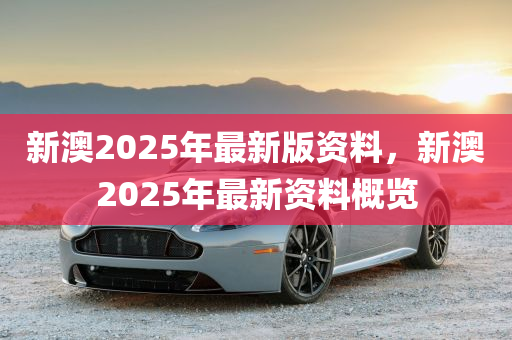 新澳2025年最新版资料,新澳2025年最新资料概览